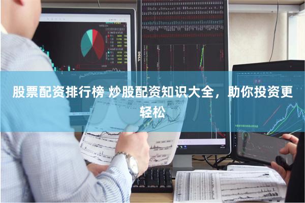 股票配资排行榜 炒股配资知识大全，助你投资更轻松