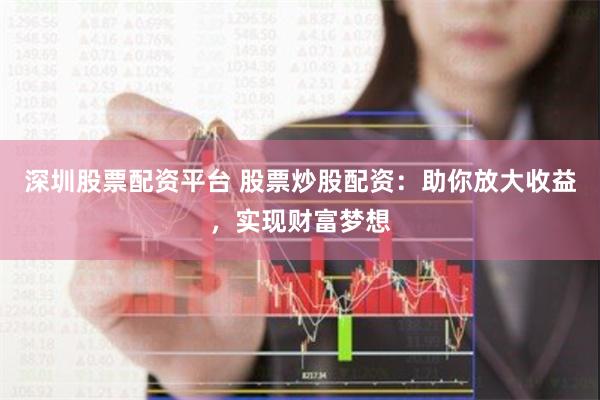 深圳股票配资平台 股票炒股配资：助你放大收益，实现财富梦想