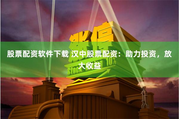 股票配资软件下载 汉中股票配资：助力投资，放大收益
