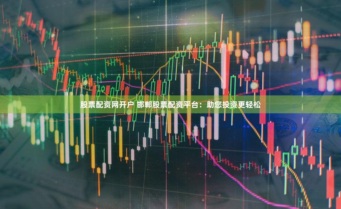 股票配资网开户 邯郸股票配资平台：助您投资更轻松