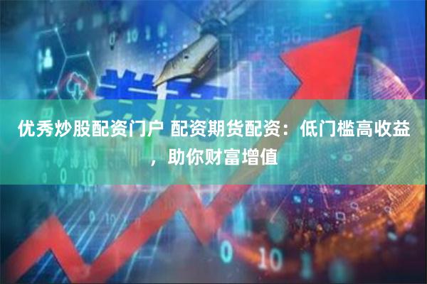 优秀炒股配资门户 配资期货配资：低门槛高收益，助你财富增值