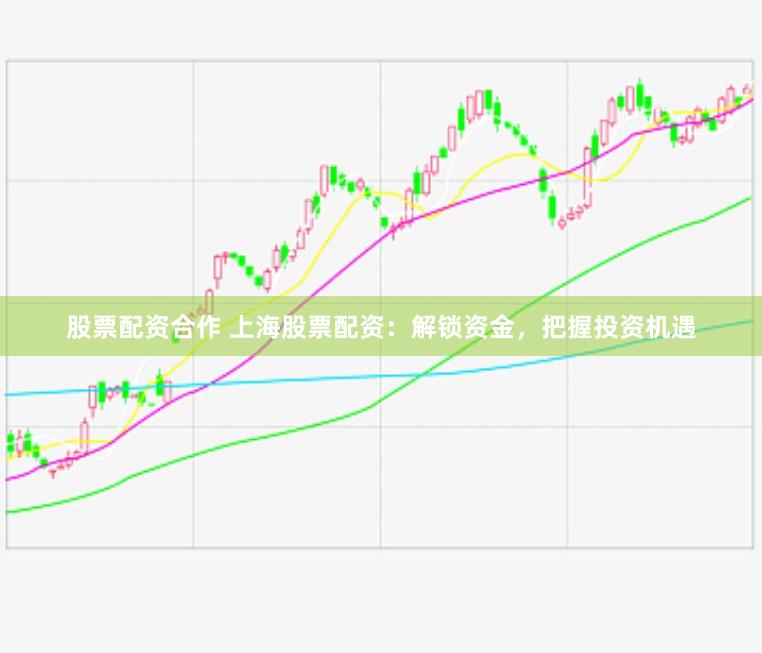 股票配资合作 上海股票配资：解锁资金，把握投资机遇