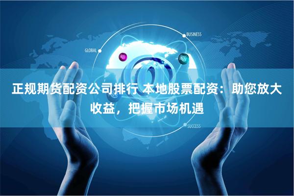 正规期货配资公司排行 本地股票配资:助您放大收益,把握市场机遇
