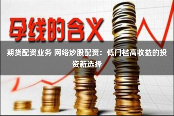 期货配资业务 网络炒股配资：低门槛高收益的投资新选择