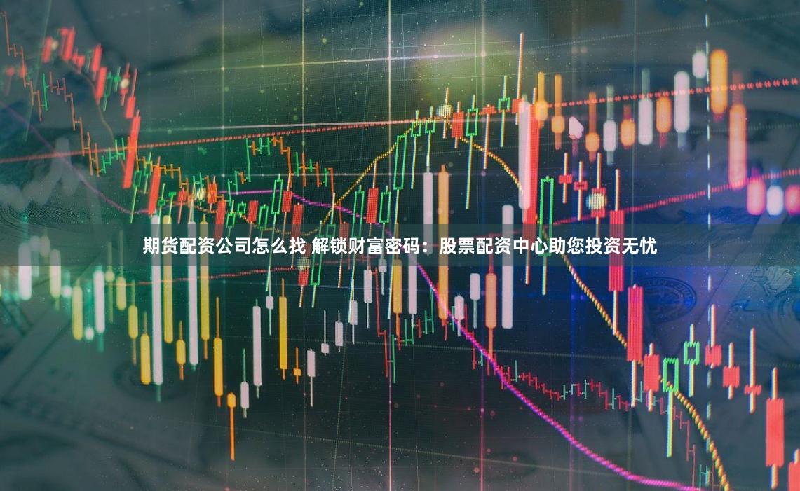 期货配资公司怎么找 解锁财富密码：股票配资中心助您投资无忧