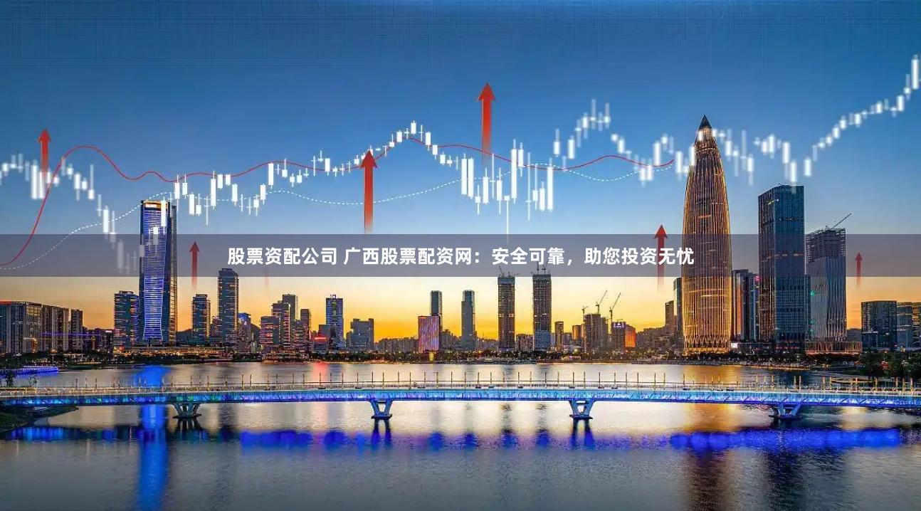 股票资配公司 广西股票配资网：安全可靠，助您投资无忧