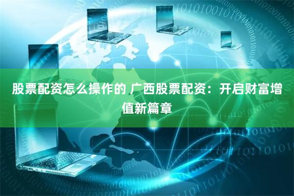 股票配资怎么操作的 广西股票配资：开启财富增值新篇章