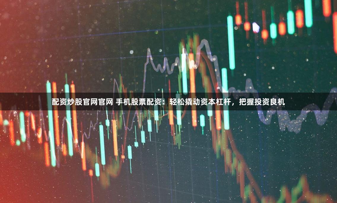 配资炒股官网官网 手机股票配资：轻松撬动资本杠杆，把握投资良机