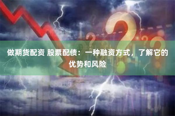 做期货配资 股票配债：一种融资方式，了解它的优势和风险