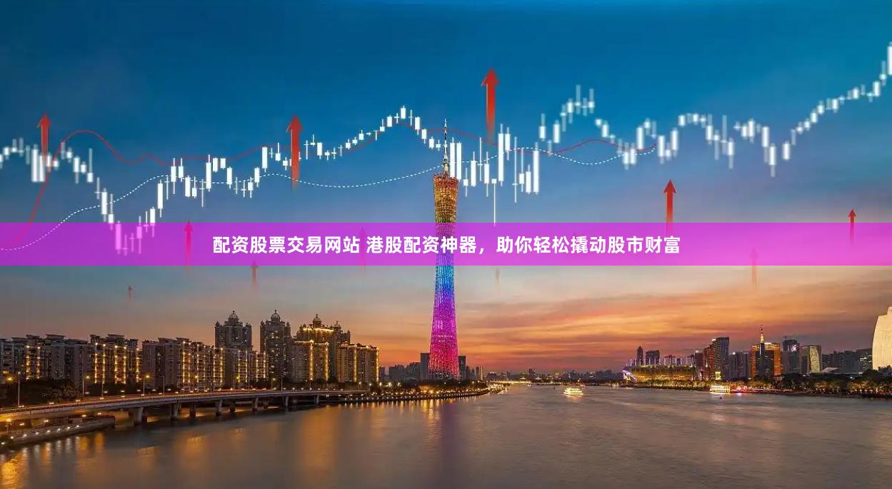 配资股票交易网站 港股配资神器，助你轻松撬动股市财富