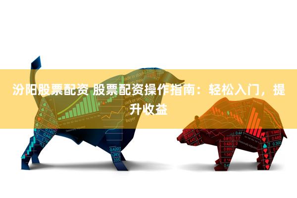 汾阳股票配资 股票配资操作指南：轻松入门，提升收益