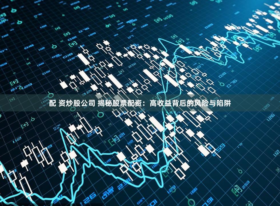 配 资炒股公司 揭秘股票配资：高收益背后的风险与陷阱