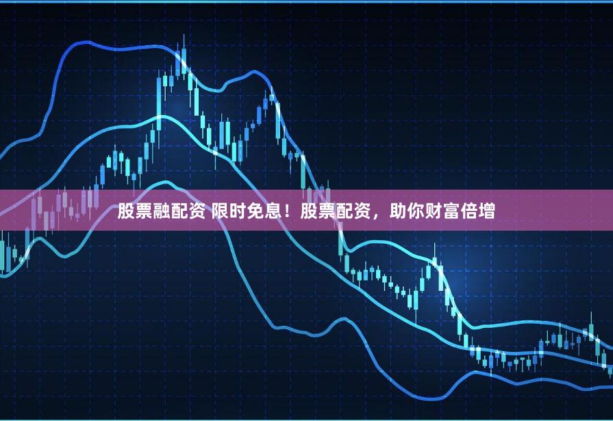 股票融配资 限时免息！股票配资，助你财富倍增