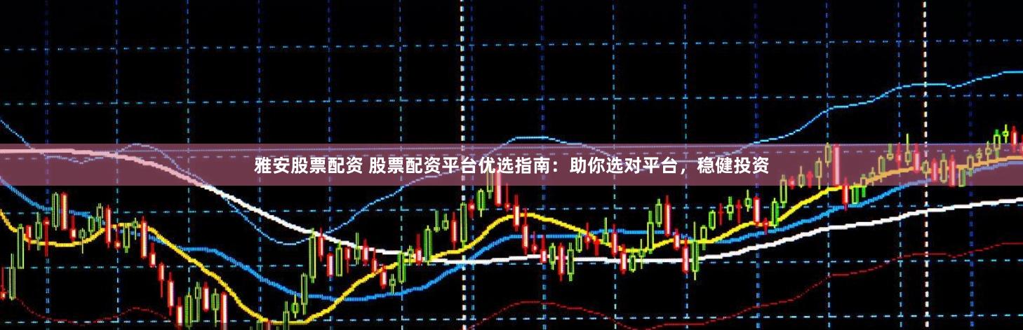 雅安股票配资 股票配资平台优选指南：助你选对平台，稳健投资
