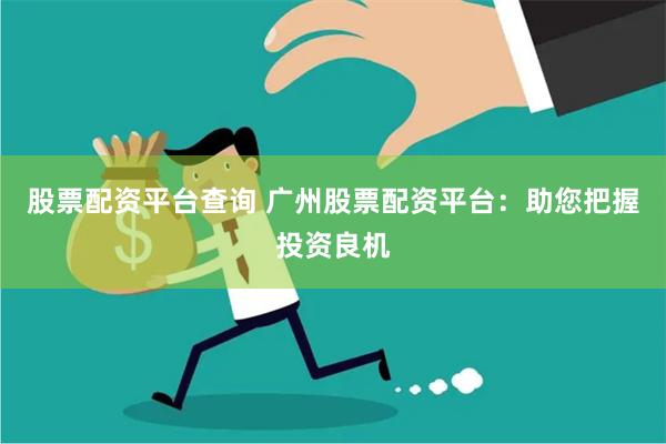 股票配资平台查询 广州股票配资平台：助您把握投资良机