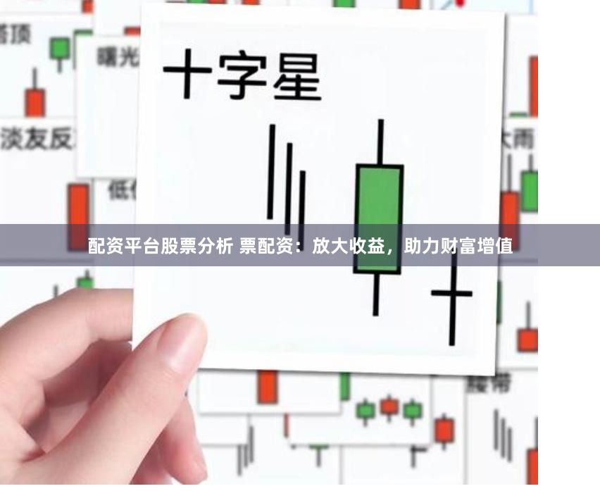 配资平台股票分析 票配资：放大收益，助力财富增值