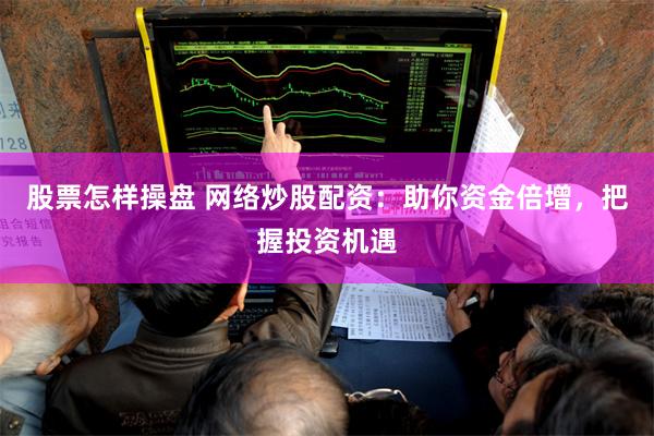 股票怎样操盘 网络炒股配资：助你资金倍增，把握投资机遇