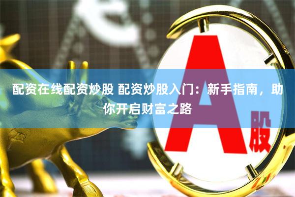 配资在线配资炒股 配资炒股入门：新手指南，助你开启财富之路