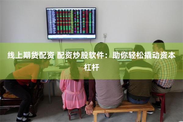 线上期货配资 配资炒股软件：助你轻松撬动资本杠杆