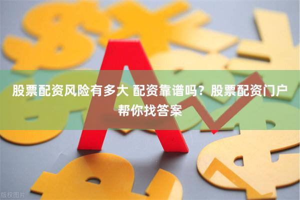 股票配资风险有多大 配资靠谱吗？股票配资门户帮你找答案