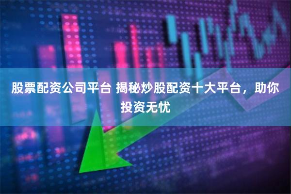 股票配资公司平台 揭秘炒股配资十大平台，助你投资无忧