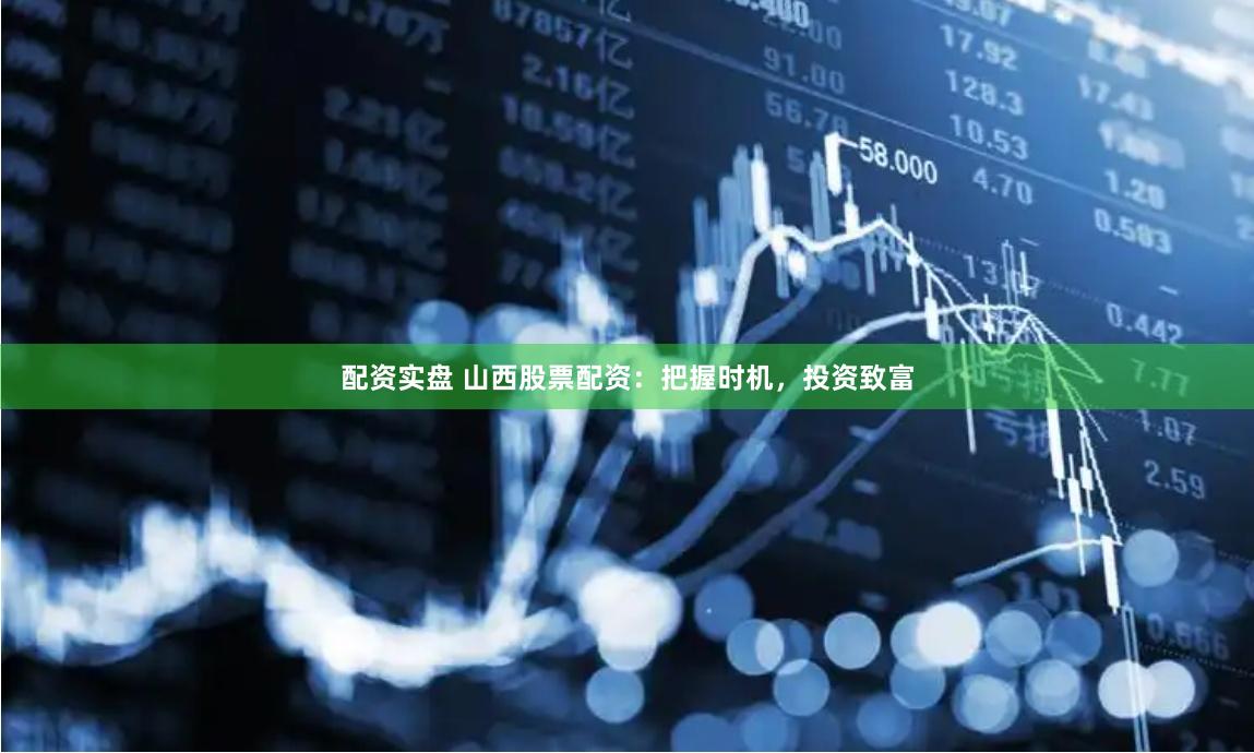 配资实盘 山西股票配资：把握时机，投资致富
