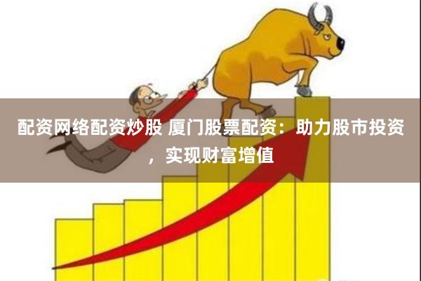配资网络配资炒股 厦门股票配资：助力股市投资，实现财富增值