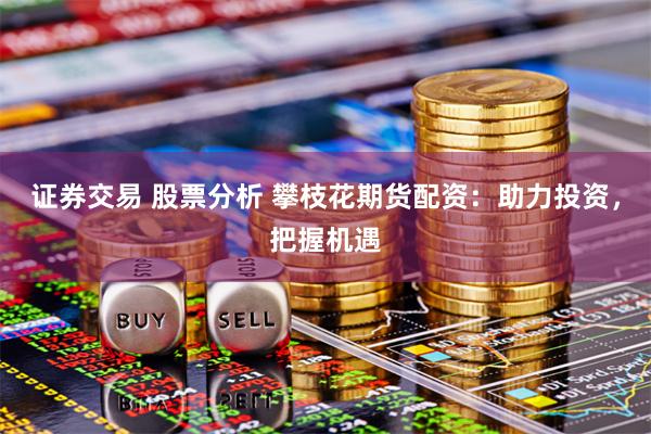 证券交易 股票分析 攀枝花期货配资：助力投资，把握机遇