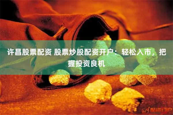许昌股票配资 股票炒股配资开户：轻松入市，把握投资良机