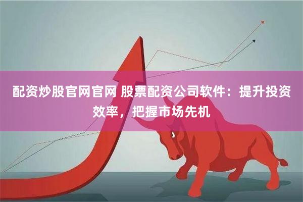 配资炒股官网官网 股票配资公司软件：提升投资效率，把握市场先机