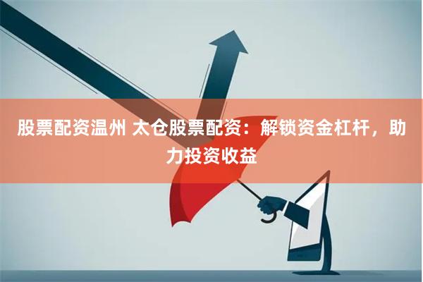 股票配资温州 太仓股票配资：解锁资金杠杆，助力投资收益