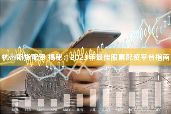 杭州期货配资 揭秘：2023年最佳股票配资平台指南