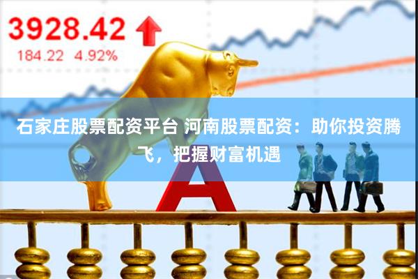石家庄股票配资平台 河南股票配资：助你投资腾飞，把握财富机遇