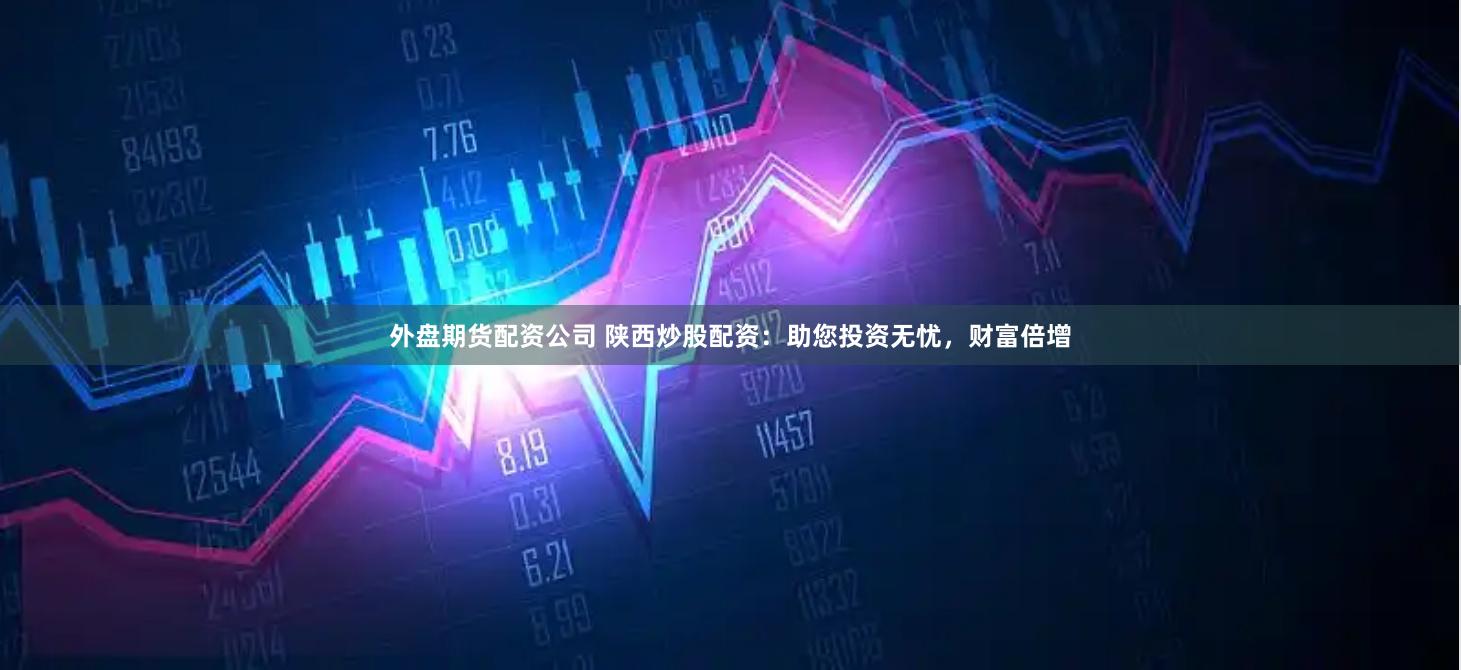 外盘期货配资公司 陕西炒股配资：助您投资无忧，财富倍增