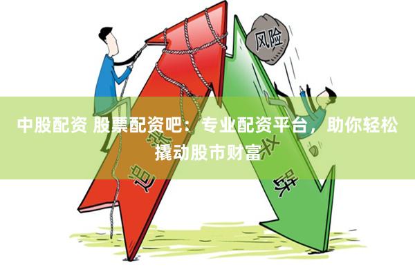 中股配资 股票配资吧：专业配资平台，助你轻松撬动股市财富