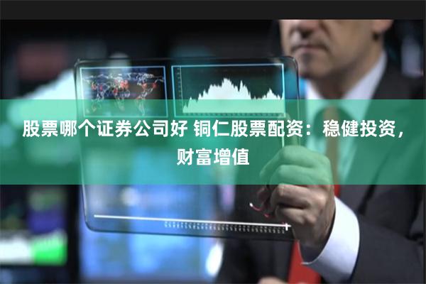 股票哪个证券公司好 铜仁股票配资：稳健投资，财富增值