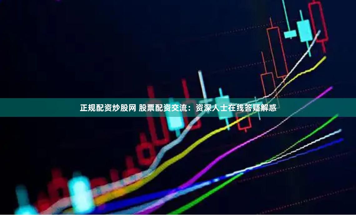 正规配资炒股网 股票配资交流：资深人士在线答疑解惑