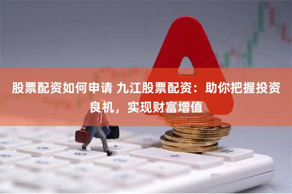 股票配资如何申请 九江股票配资：助你把握投资良机，实现财富增值