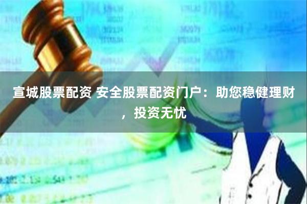 宣城股票配资 安全股票配资门户：助您稳健理财，投资无忧