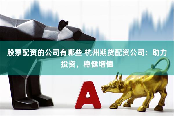 股票配资的公司有哪些 杭州期货配资公司:助力投资,稳健增值