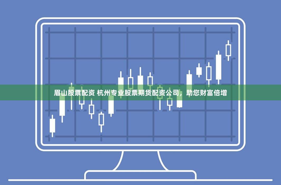 眉山股票配资 杭州专业股票期货配资公司,助您财富倍增