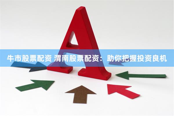 牛市股票配资 渭南股票配资:助你把握投资良机