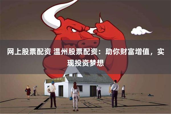 网上股票配资 温州股票配资:助你财富增值,实现投资梦想