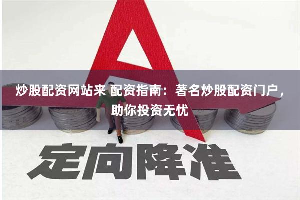 炒股配资网站来 配资指南：著名炒股配资门户，助你投资无忧