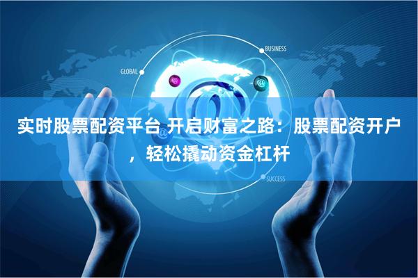 实时股票配资平台 开启财富之路：股票配资开户，轻松撬动资金杠杆