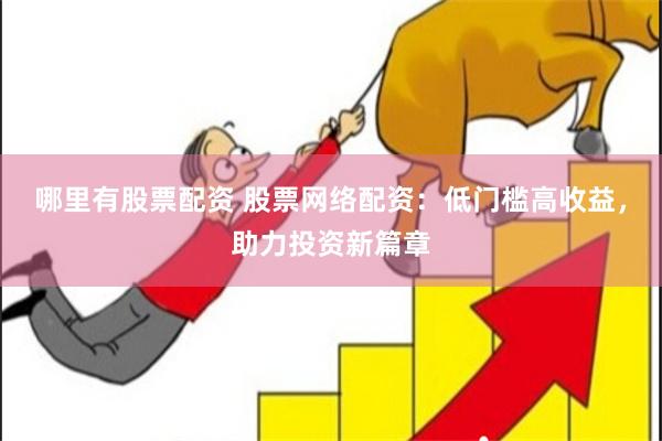 哪里有股票配资 股票网络配资:低门槛高收益,助力投资新篇章