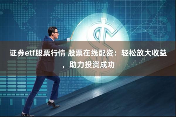 证券etf股票行情 股票在线配资：轻松放大收益，助力投资成功