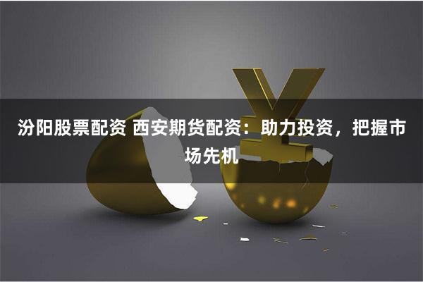汾阳股票配资 西安期货配资：助力投资，把握市场先机