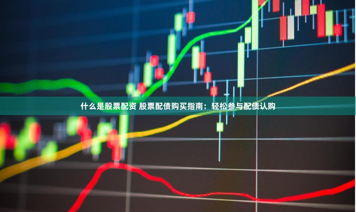 什么是股票配资 股票配债购买指南:轻松参与配债认购