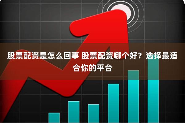 股票配资是怎么回事 股票配资哪个好?选择最适合你的平台